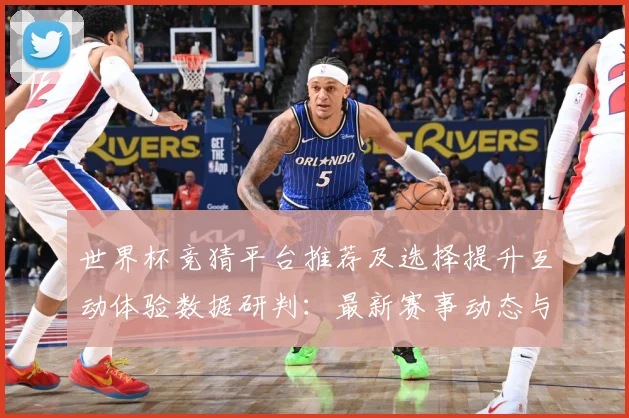 世界杯竞猜平台推荐及选择提升互动体验数据研判：最新赛事动态与深度分析