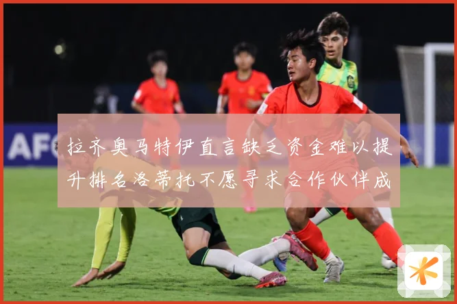 拉齐奥马特伊直言缺乏资金难以提升排名洛蒂托不愿寻求合作伙伴成长观察：最新赛事动态与深度分析