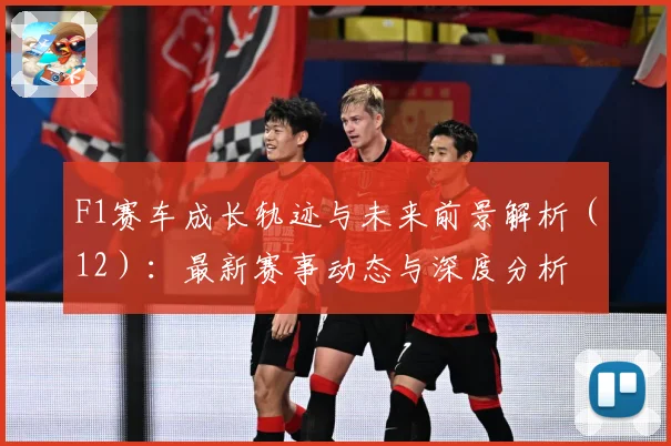 F1赛车成长轨迹与未来前景解析（12）：最新赛事动态与深度分析