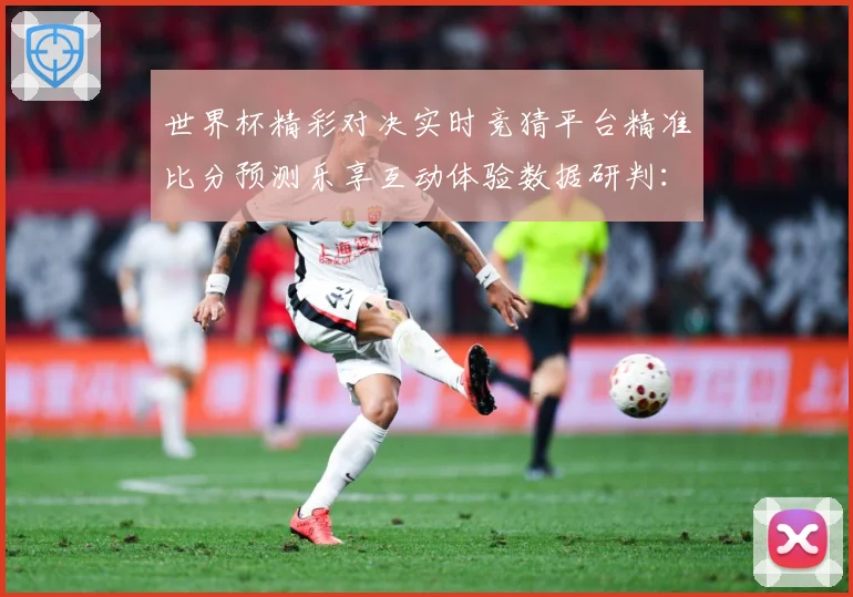 世界杯精彩对决实时竞猜平台精准比分预测乐享互动体验数据研判：最新赛事动态与深度分析