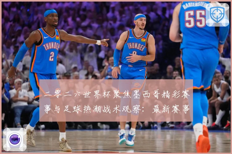 二零二六世界杯聚焦墨西哥精彩赛事与足球热潮战术观察：最新赛事动态与深度分析