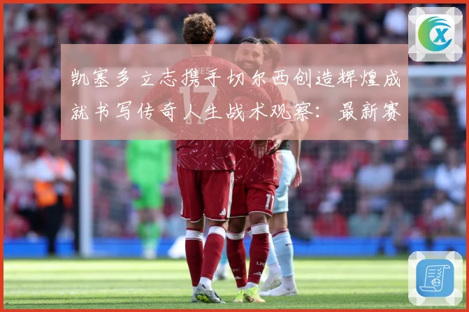 凯塞多立志携手切尔西创造辉煌成就书写传奇人生战术观察：最新赛事动态与深度分析