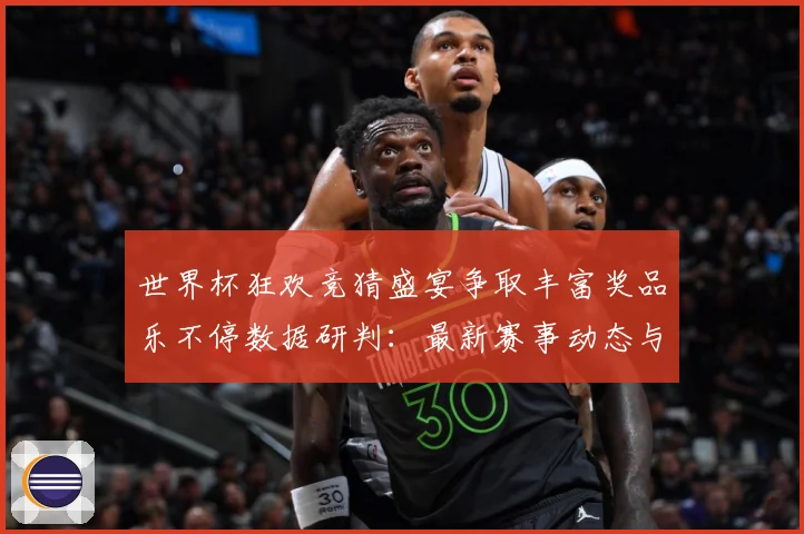 世界杯狂欢竞猜盛宴争取丰富奖品乐不停数据研判：最新赛事动态与深度分析