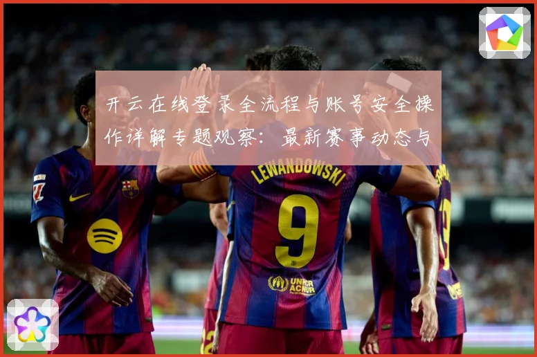 开云在线登录全流程与账号安全操作详解专题观察：最新赛事动态与深度分析