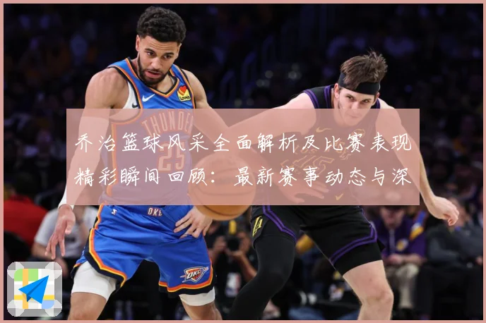 乔治篮球风采全面解析及比赛表现精彩瞬间回顾：最新赛事动态与深度分析