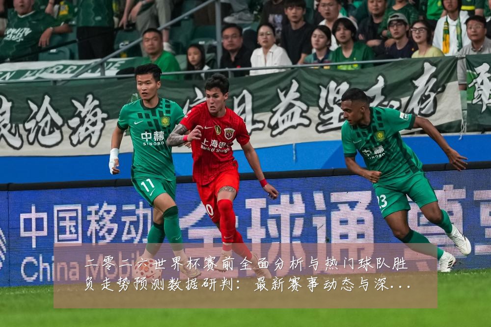 二零二六世界杯赛前全面分析与热门球队胜负走势预测数据研判：最新赛事动态与深度分析