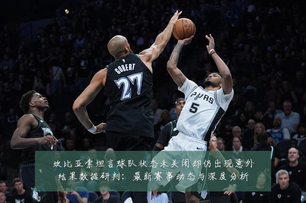 坎比亚索坦言球队状态未关闭却仍出现意外结果数据研判:最新赛事动态与深度分析