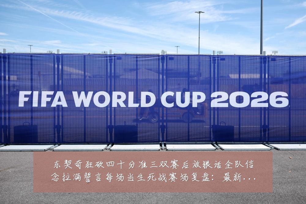东契奇狂砍四十分准三双赛后放狠话全队信念拉满誓言每场当生死战赛场复盘:最新赛事动态与深度分析