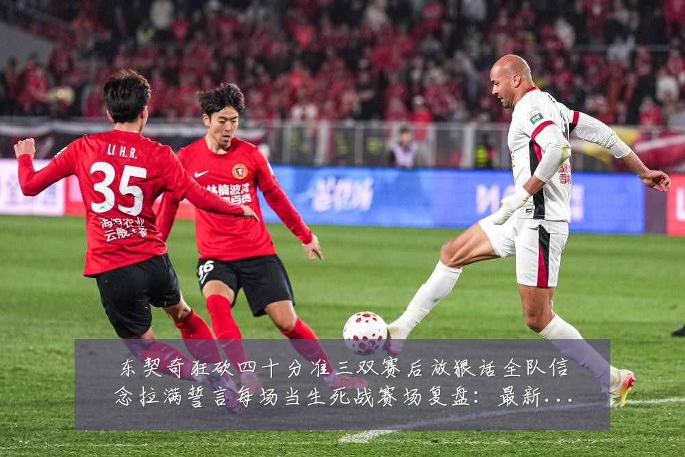 东契奇狂砍四十分准三双赛后放狠话全队信念拉满誓言每场当生死战赛场复盘:最新赛事动态与深度分析