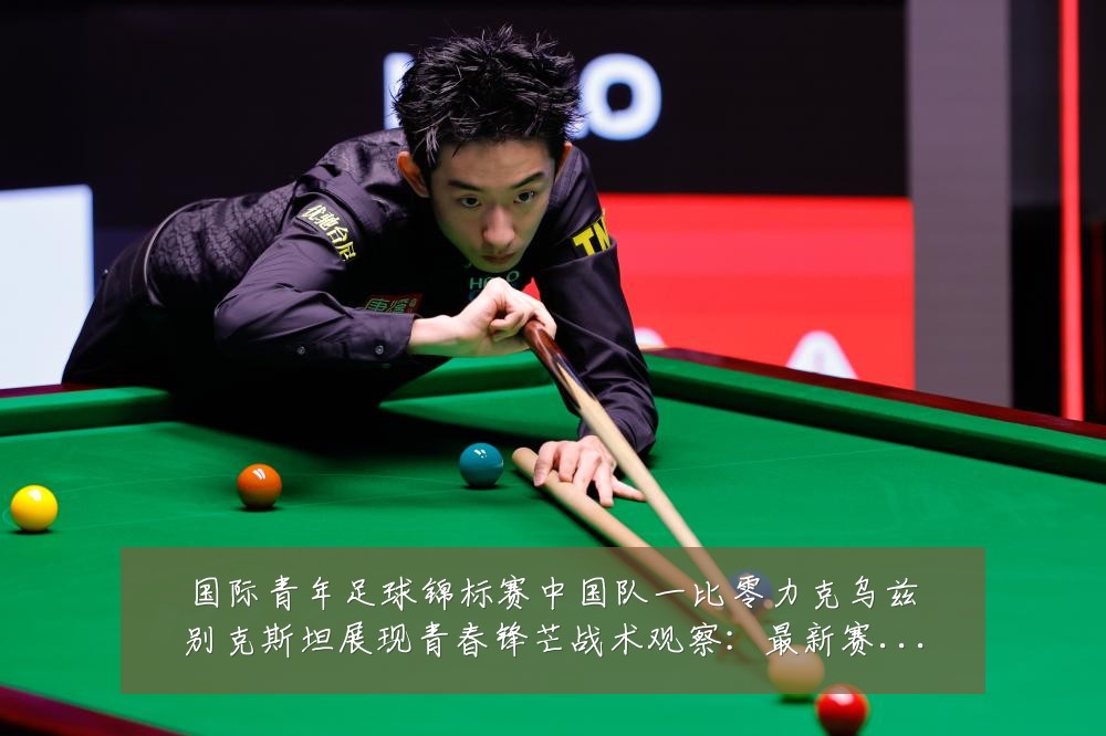 国际青年足球锦标赛中国队一比零力克乌兹别克斯坦展现青春锋芒战术观察:最新赛事动态与深度分析