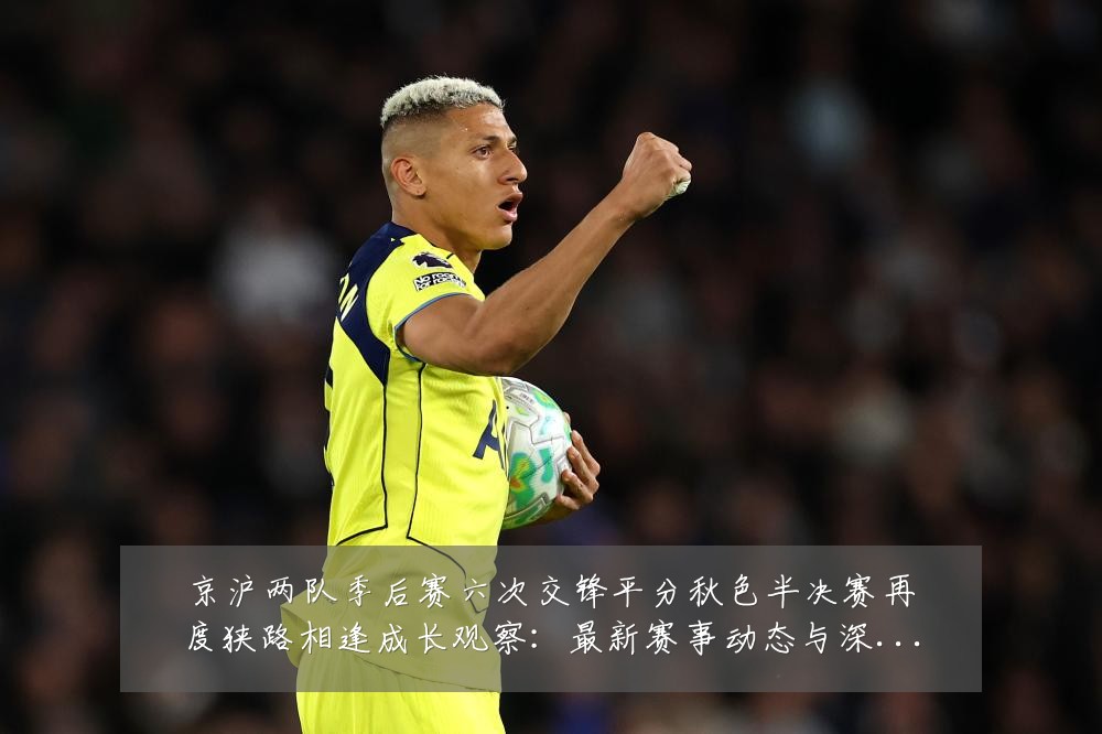 京沪两队季后赛六次交锋平分秋色半决赛再度狭路相逢成长观察:最新赛事动态与深度分析