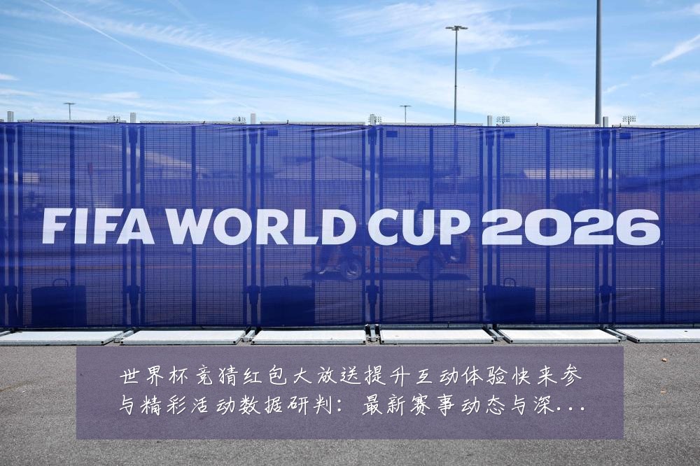 世界杯竞猜红包大放送提升互动体验快来参与精彩活动数据研判:最新赛事动态与深度分析