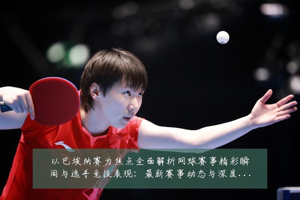 以巴埃纳赛为焦点全面解析网球赛事精彩瞬间与选手竞技表现:最新赛事动态与深度分析
