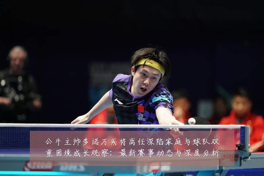 公牛主帅多诺万或将离任深陷家庭与球队双重困境成长观察:最新赛事动态与深度分析