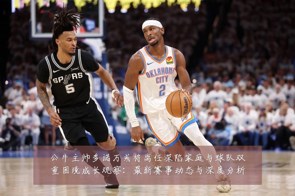 公牛主帅多诺万或将离任深陷家庭与球队双重困境成长观察:最新赛事动态与深度分析